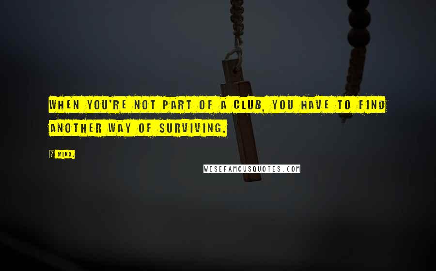 Mika. quotes: When you're not part of a club, you have to find another way of surviving.