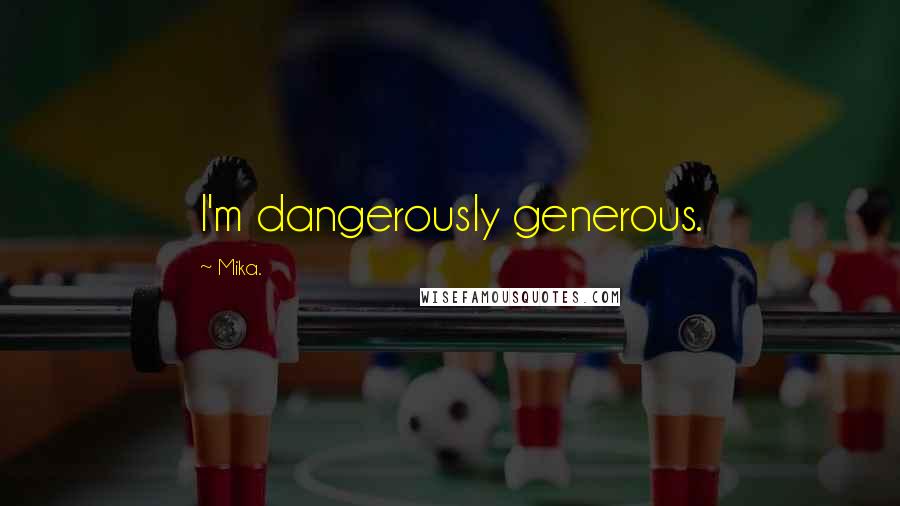 Mika. quotes: I'm dangerously generous.