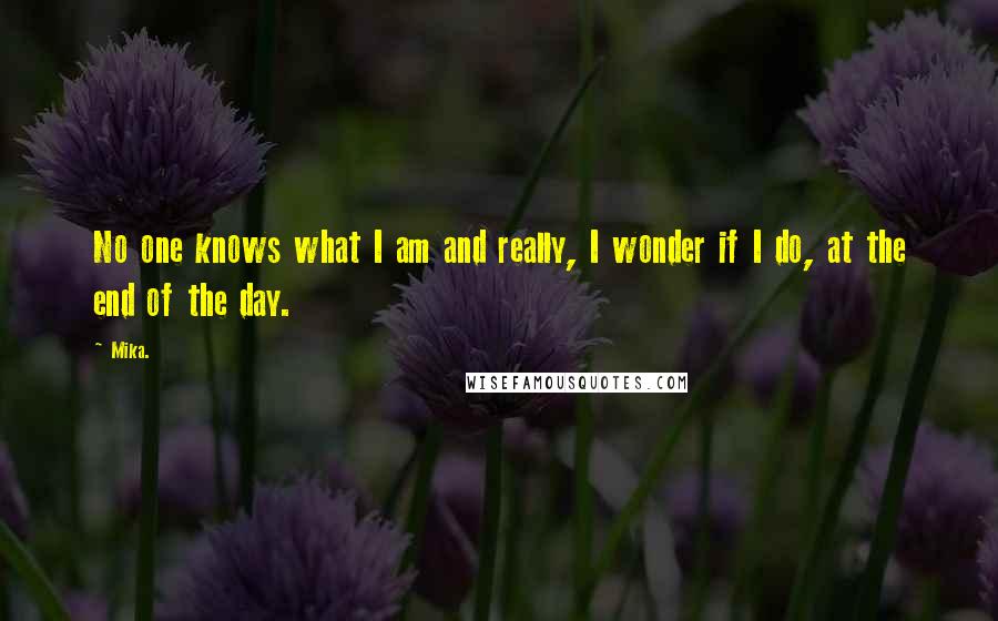 Mika. quotes: No one knows what I am and really, I wonder if I do, at the end of the day.