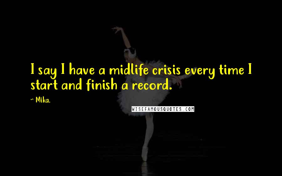 Mika. quotes: I say I have a midlife crisis every time I start and finish a record.