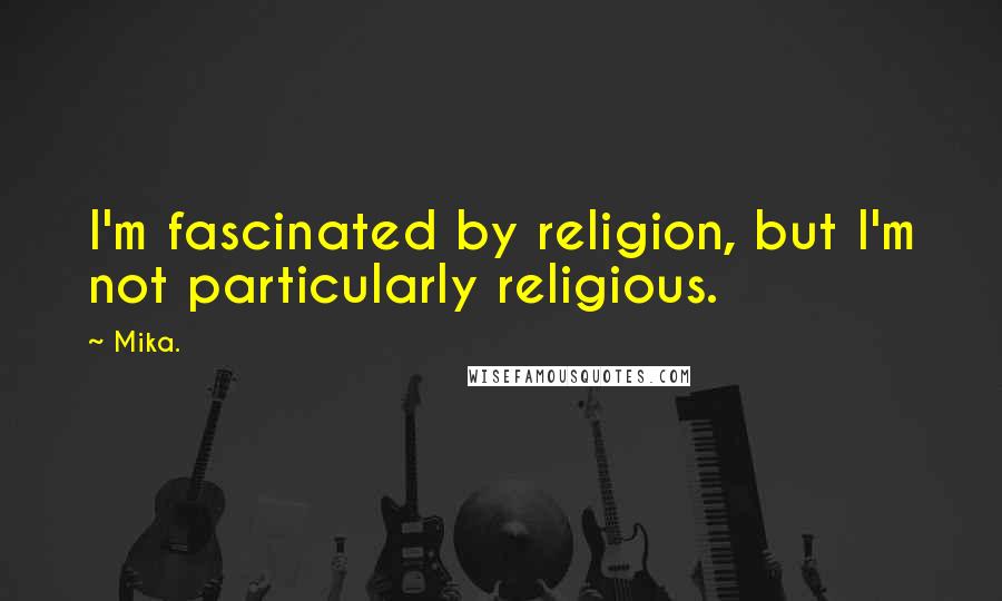 Mika. quotes: I'm fascinated by religion, but I'm not particularly religious.