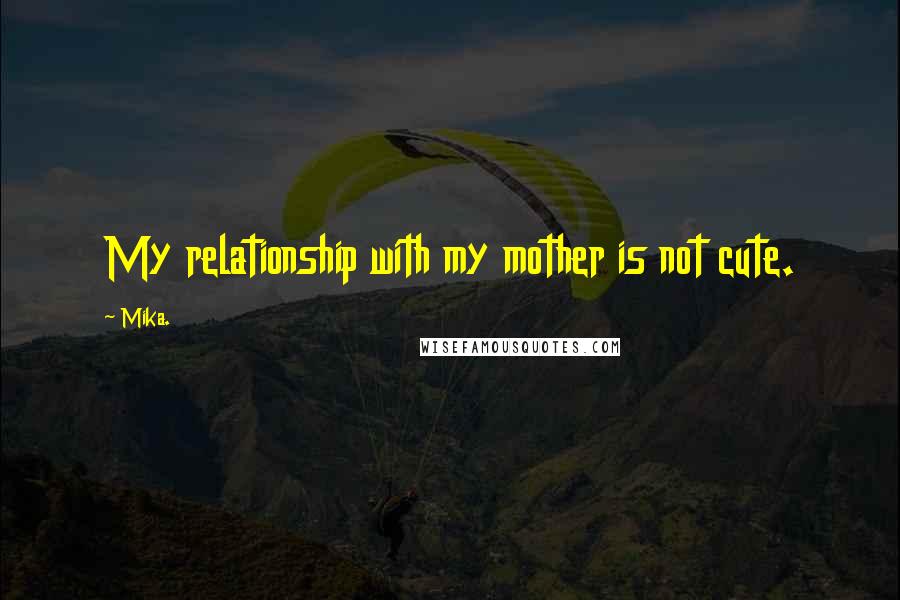 Mika. quotes: My relationship with my mother is not cute.