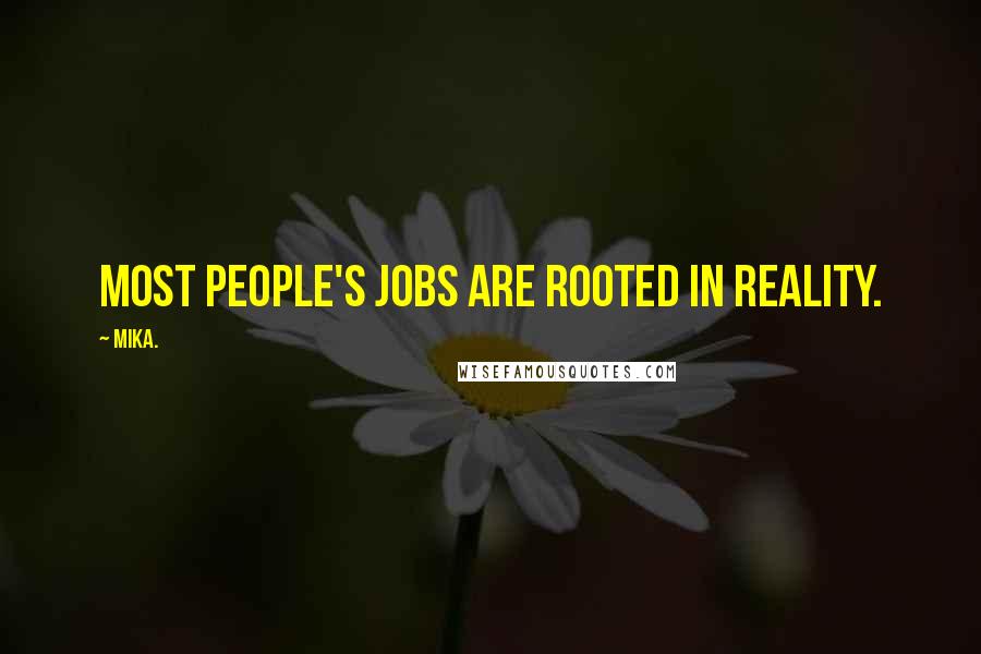 Mika. quotes: Most people's jobs are rooted in reality.