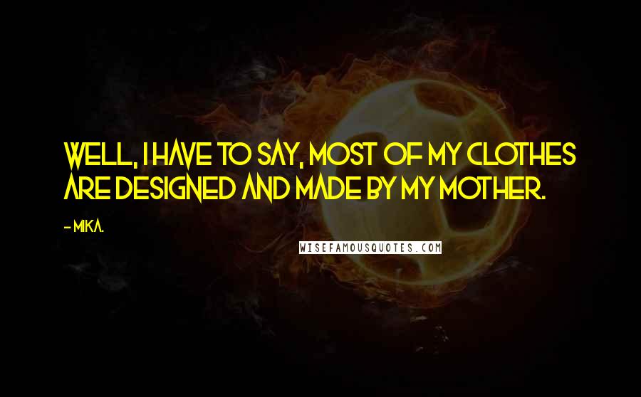 Mika. quotes: Well, I have to say, most of my clothes are designed and made by my mother.