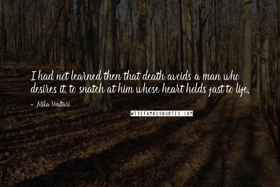 Mika Waltari quotes: I had not learned then that death avoids a man who desires it, to snatch at him whose heart holds fast to life. Mika Waltari quotes: I had not learned then that death avoids a man who desires it, to snatch at him whose heart holds fast to life.