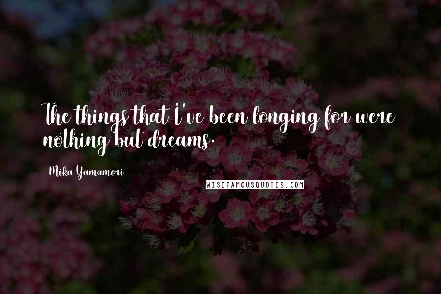 Mika Yamamori quotes: The things that I've been longing for were nothing but dreams.