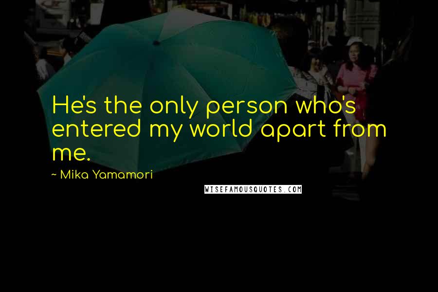 Mika Yamamori quotes: He's the only person who's entered my world apart from me.