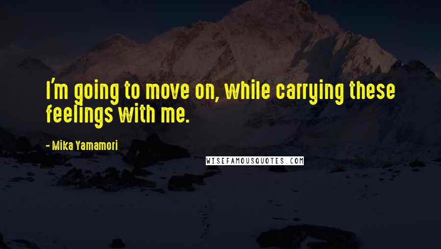 Mika Yamamori quotes: I'm going to move on, while carrying these feelings with me.