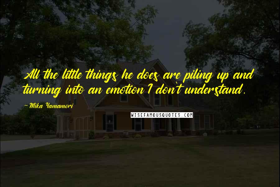 Mika Yamamori quotes: All the little things he does are piling up and turning into an emotion I don't understand.