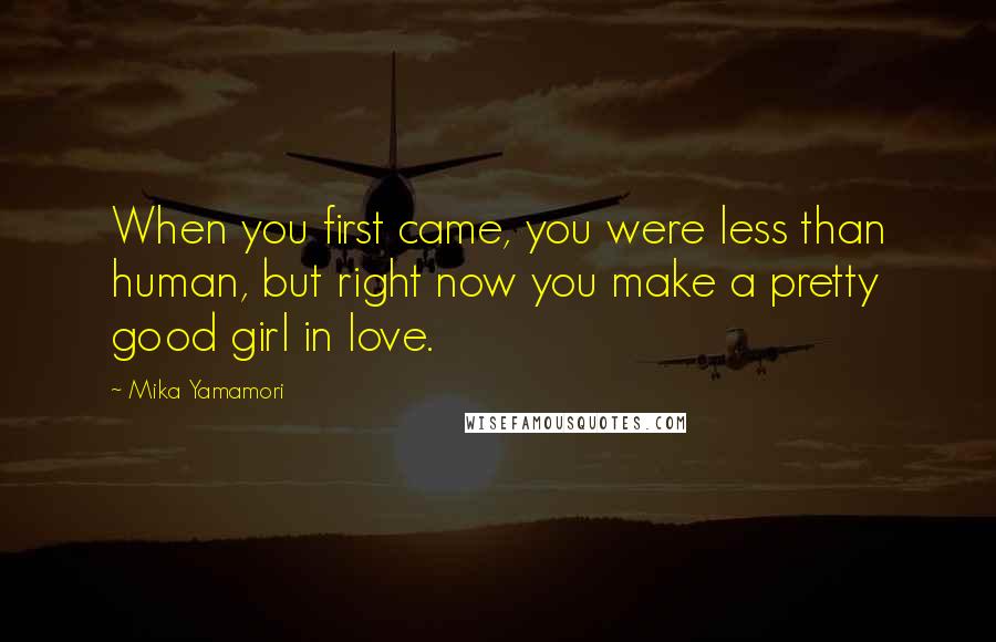 Mika Yamamori quotes: When you first came, you were less than human, but right now you make a pretty good girl in love.