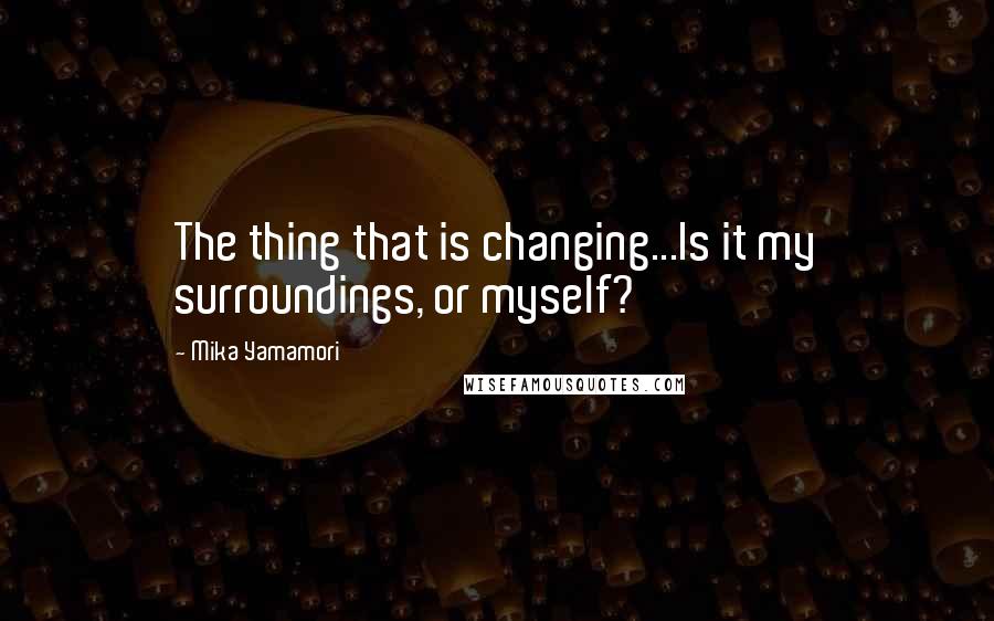 Mika Yamamori quotes: The thing that is changing...Is it my surroundings, or myself?