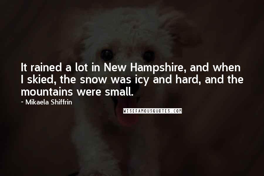 Mikaela Shiffrin quotes: It rained a lot in New Hampshire, and when I skied, the snow was icy and hard, and the mountains were small. Mikaela Shiffrin quotes: It rained a lot in New Hampshire, and when I skied, the snow was icy and hard, and the mountains were small.