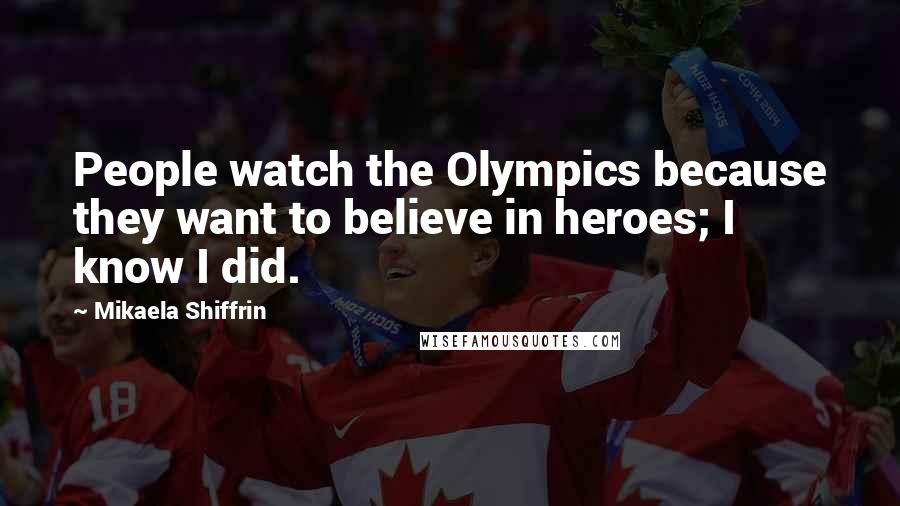 Mikaela Shiffrin quotes: People watch the Olympics because they want to believe in heroes; I know I did.