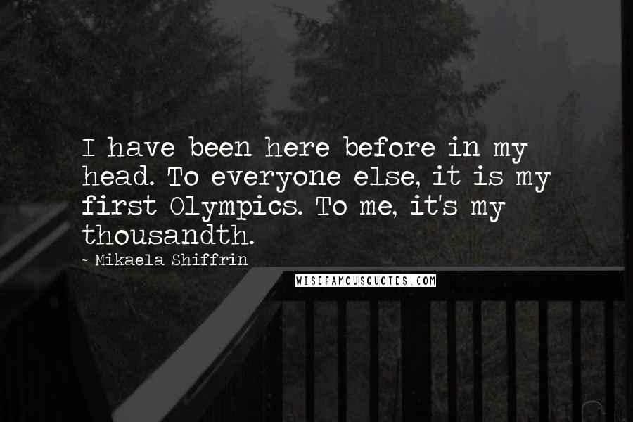 Mikaela Shiffrin quotes: I have been here before in my head. To everyone else, it is my first Olympics. To me, it's my thousandth.