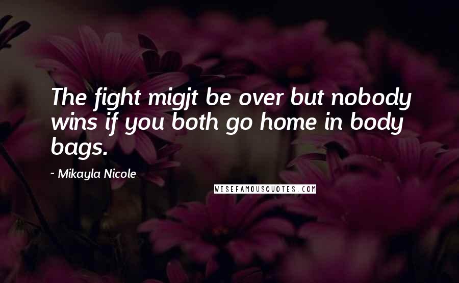 Mikayla Nicole quotes: The fight migjt be over but nobody wins if you both go home in body bags.