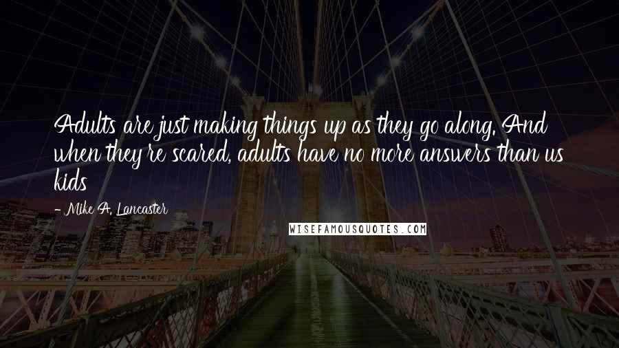 Mike A. Lancaster quotes: Adults are just making things up as they go along. And when they're scared, adults have no more answers than us kids