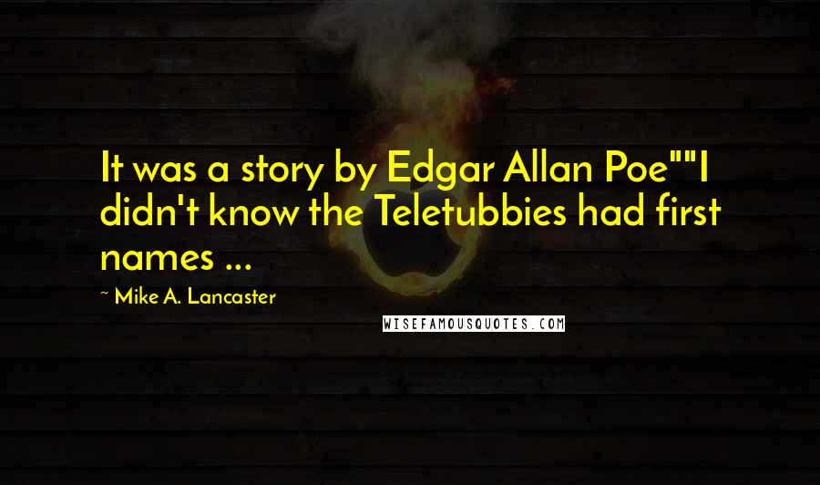 Mike A. Lancaster quotes: It was a story by Edgar Allan Poe""I didn't know the Teletubbies had first names ...