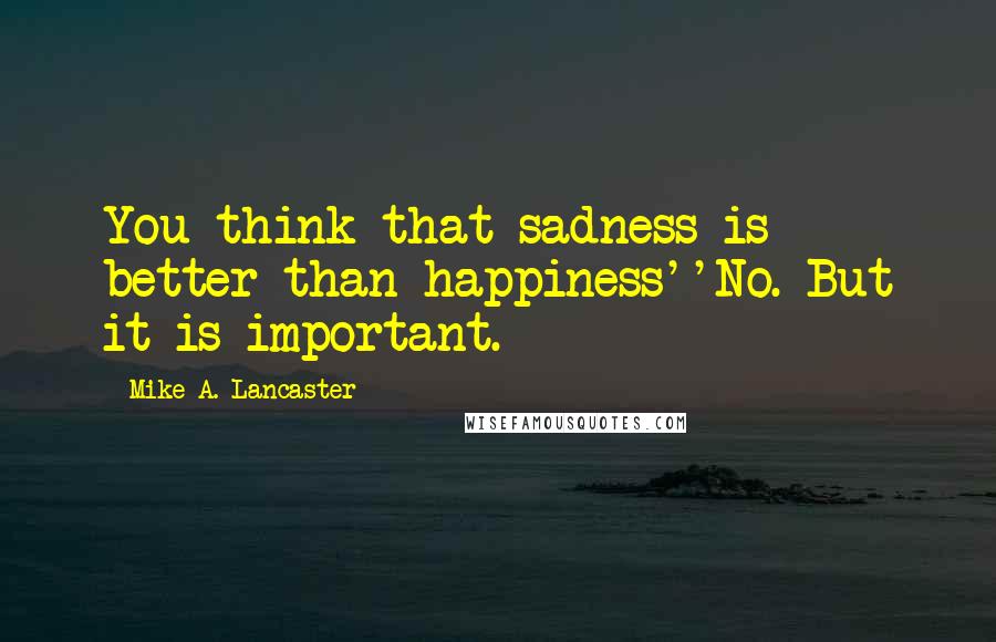 Mike A. Lancaster quotes: You think that sadness is better than happiness''No. But it is important.