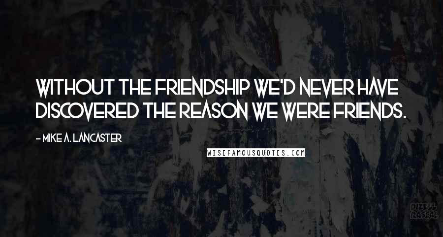 Mike A. Lancaster quotes: Without the friendship we'd never have discovered the reason we were friends.