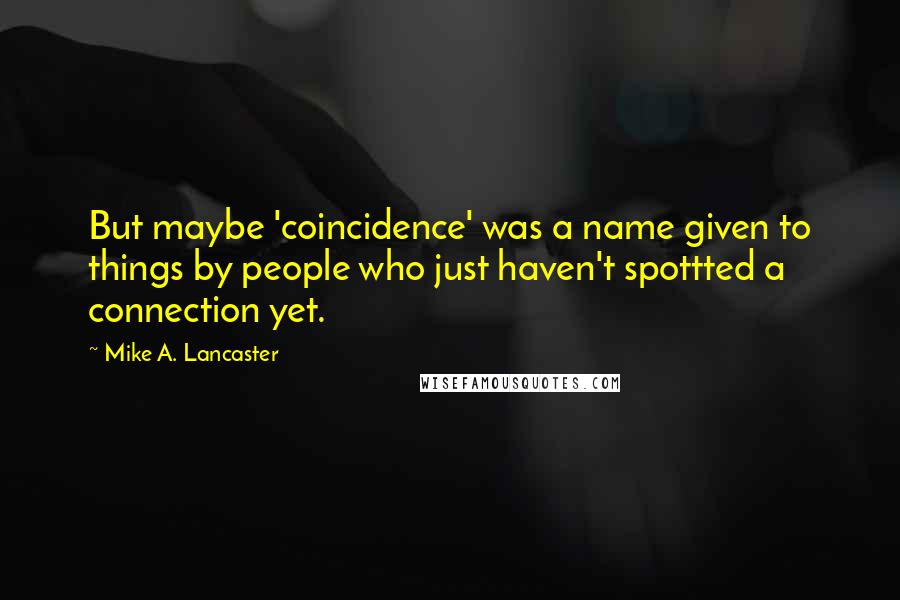 Mike A. Lancaster quotes: But maybe 'coincidence' was a name given to things by people who just haven't spottted a connection yet.