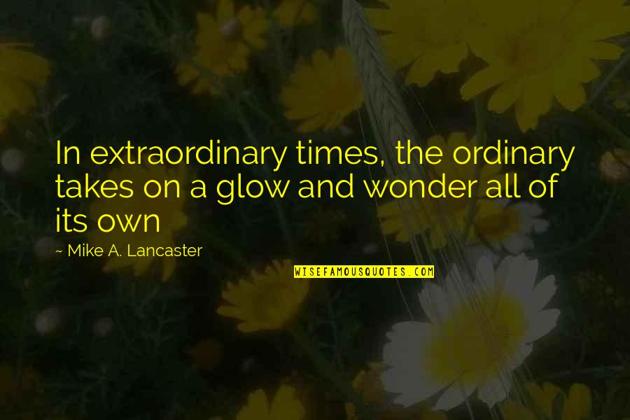 Mike A Lancaster Quotes By Mike A. Lancaster: In extraordinary times, the ordinary takes on a