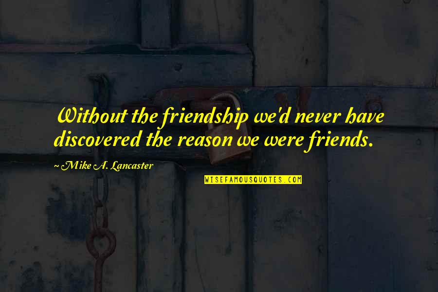 Mike A Lancaster Quotes By Mike A. Lancaster: Without the friendship we'd never have discovered the