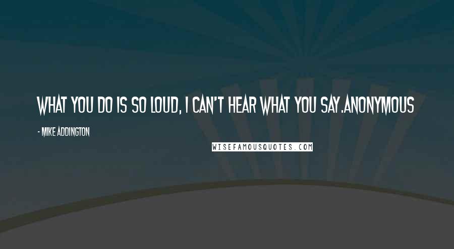 Mike Addington quotes: What you do is so loud, I can't hear what you say.Anonymous