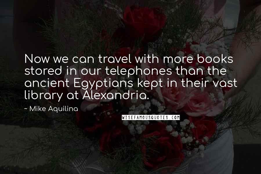 Mike Aquilina quotes: Now we can travel with more books stored in our telephones than the ancient Egyptians kept in their vast library at Alexandria.