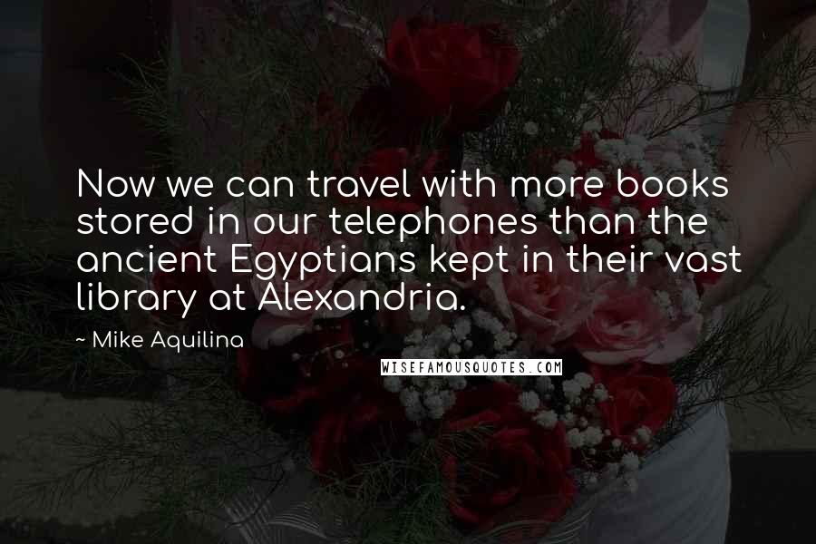 Mike Aquilina quotes: Now we can travel with more books stored in our telephones than the ancient Egyptians kept in their vast library at Alexandria. Mike Aquilina quotes: Now we can travel with more books stored in our telephones than the ancient Egyptians kept in their vast library at Alexandria.