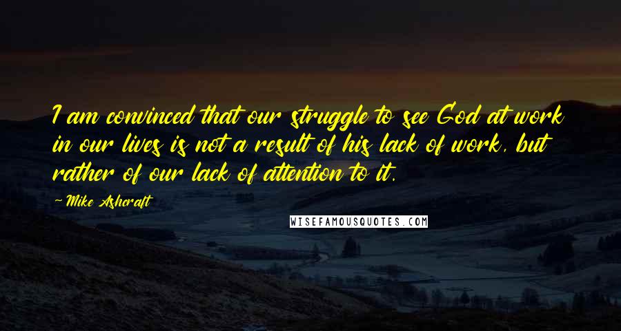 Mike Ashcraft quotes: I am convinced that our struggle to see God at work in our lives is not a result of his lack of work, but rather of our lack of attention