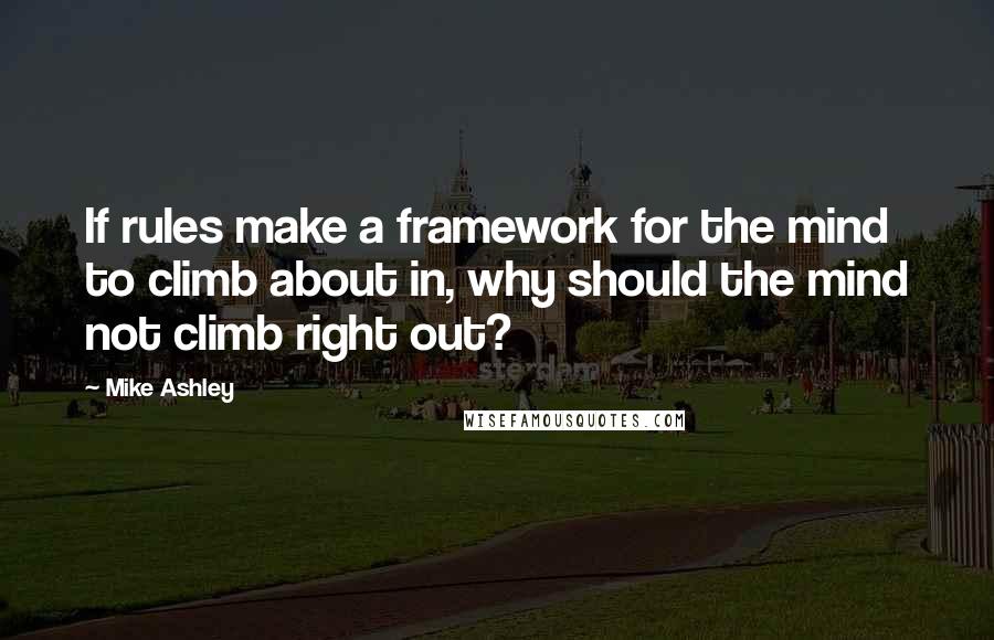 Mike Ashley quotes: If rules make a framework for the mind to climb about in, why should the mind not climb right out?