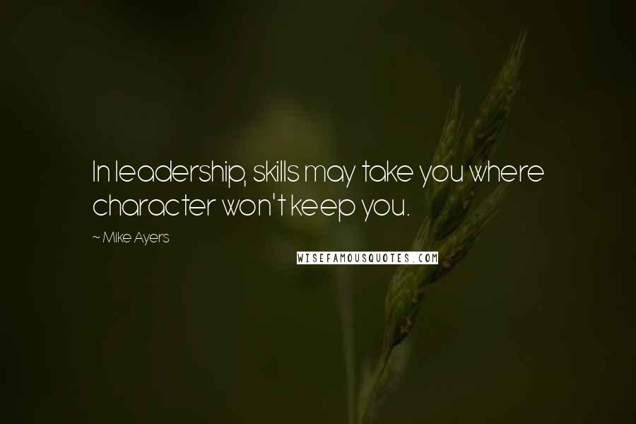 Mike Ayers quotes: In leadership, skills may take you where character won't keep you.