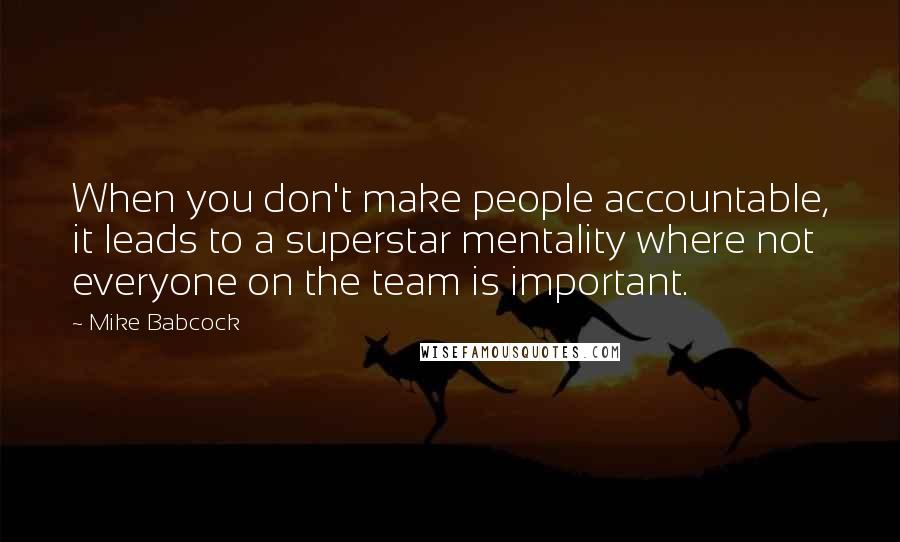 Mike Babcock quotes: When you don't make people accountable, it leads to a superstar mentality where not everyone on the team is important.