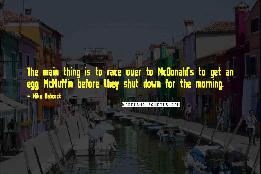Mike Babcock quotes: The main thing is to race over to McDonald's to get an egg McMuffin before they shut down for the morning.