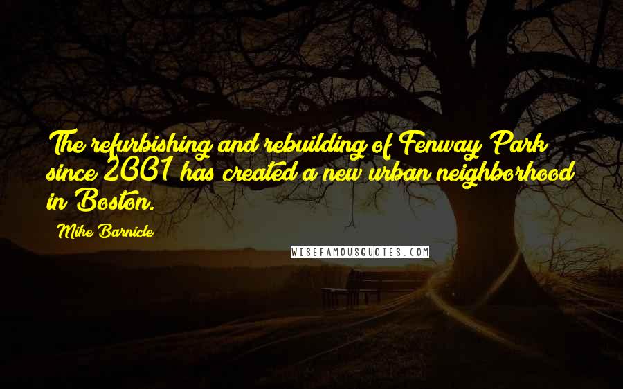 Mike Barnicle quotes: The refurbishing and rebuilding of Fenway Park since 2001 has created a new urban neighborhood in Boston.