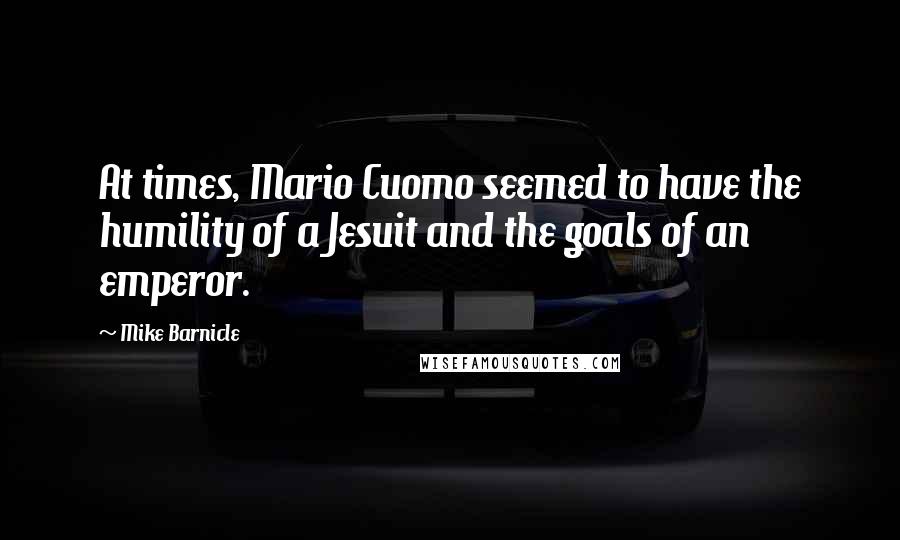 Mike Barnicle quotes: At times, Mario Cuomo seemed to have the humility of a Jesuit and the goals of an emperor.