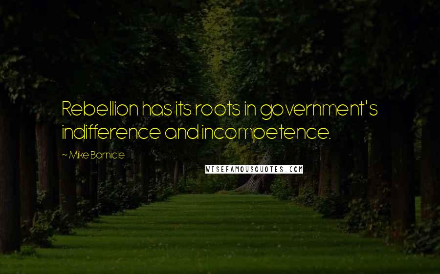 Mike Barnicle quotes: Rebellion has its roots in government's indifference and incompetence.