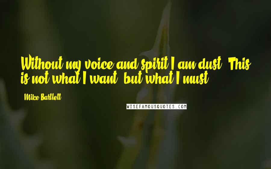 Mike Bartlett quotes: Without my voice and spirit I am dust. This is not what I want, but what I must.