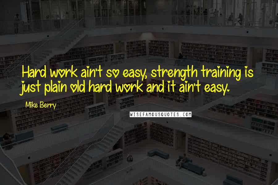 Mike Berry quotes: Hard work ain't so easy, strength training is just plain old hard work and it ain't easy.