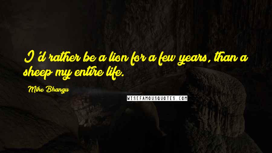 Mike Bhangu quotes: I'd rather be a lion for a few years, than a sheep my entire life.