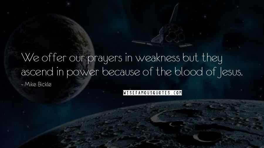 Mike Bickle quotes: We offer our prayers in weakness but they ascend in power because of the blood of Jesus.