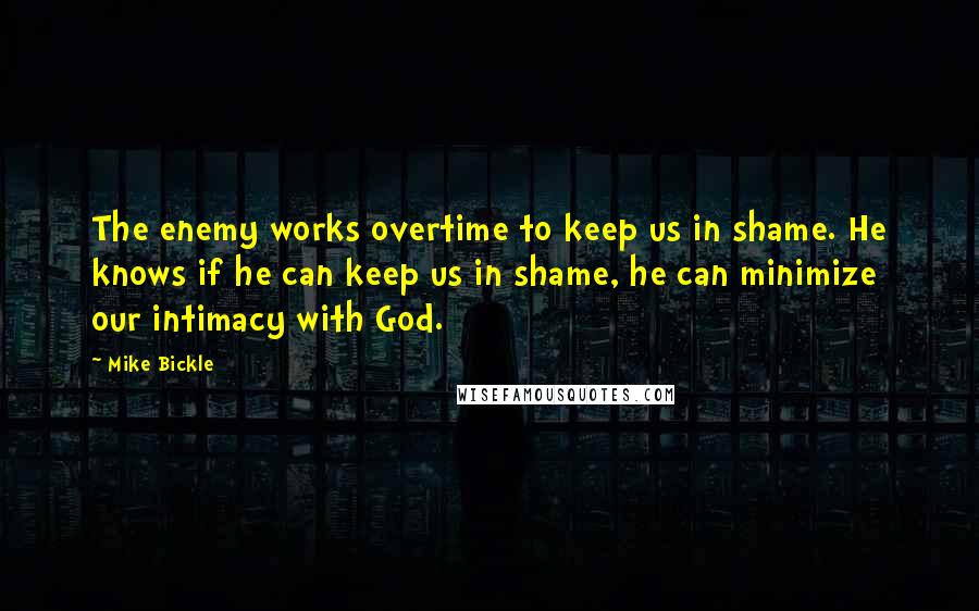 Mike Bickle quotes: The enemy works overtime to keep us in shame. He knows if he can keep us in shame, he can minimize our intimacy with God. Mike Bickle quotes: The enemy works overtime to keep us in shame. He knows if he can keep us in shame, he can minimize our intimacy with God.