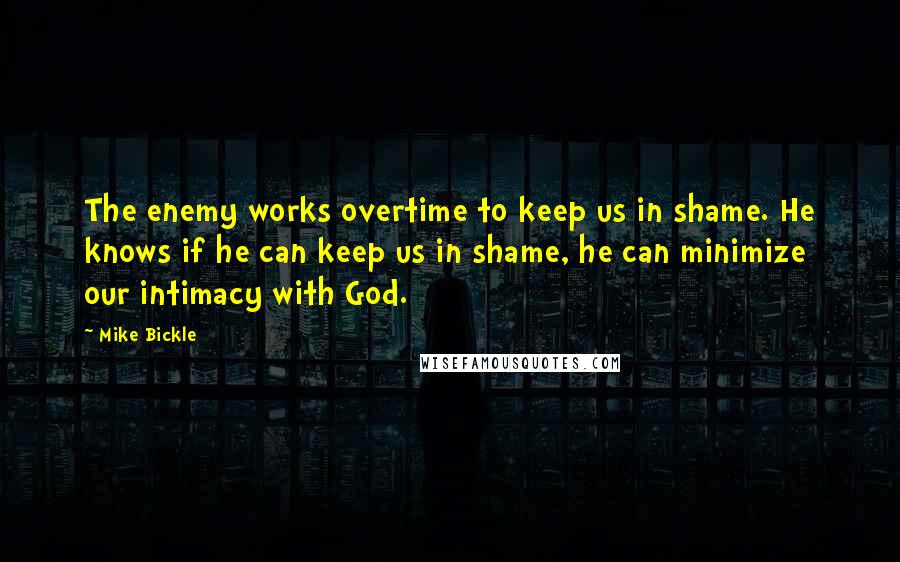 Mike Bickle quotes: The enemy works overtime to keep us in shame. He knows if he can keep us in shame, he can minimize our intimacy with God.