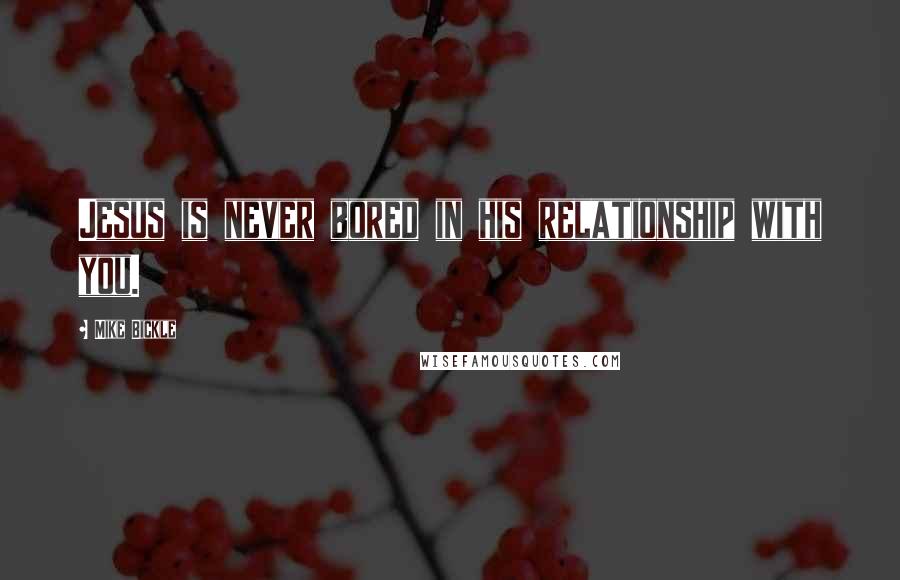 Mike Bickle quotes: Jesus is never bored in his relationship with you.