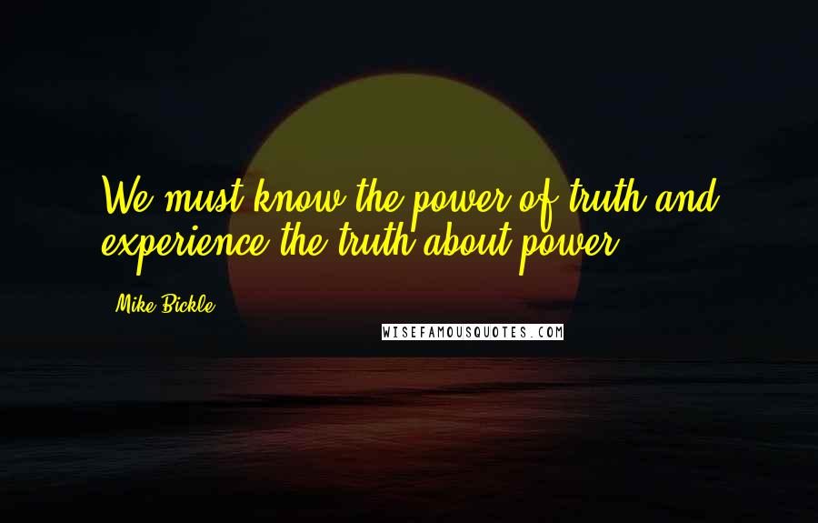 Mike Bickle quotes: We must know the power of truth and experience the truth about power.