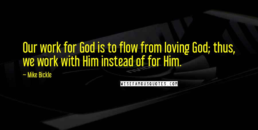 Mike Bickle quotes: Our work for God is to flow from loving God; thus, we work with Him instead of for Him.