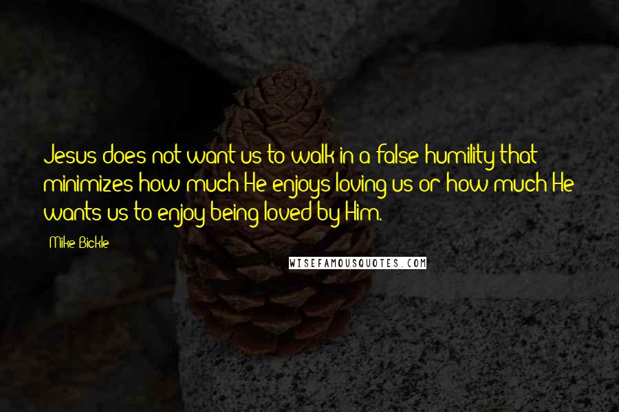 Mike Bickle quotes: Jesus does not want us to walk in a false humility that minimizes how much He enjoys loving us or how much He wants us to enjoy being loved by Mike Bickle quotes: Jesus does not want us to walk in a false humility that minimizes how much He enjoys loving us or how much He wants us to enjoy being loved by