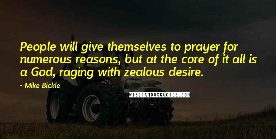 Mike Bickle quotes: People will give themselves to prayer for numerous reasons, but at the core of it all is a God, raging with zealous desire.