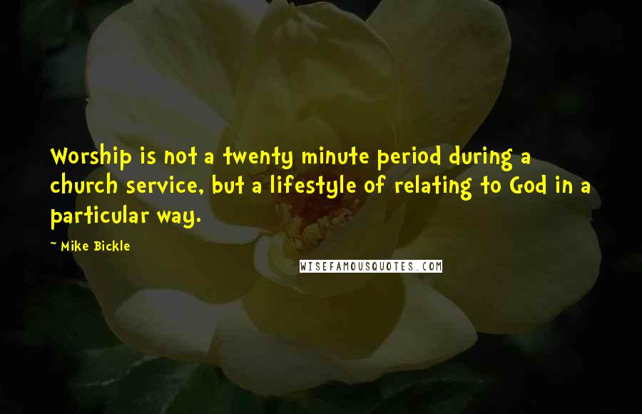 Mike Bickle quotes: Worship is not a twenty minute period during a church service, but a lifestyle of relating to God in a particular way.