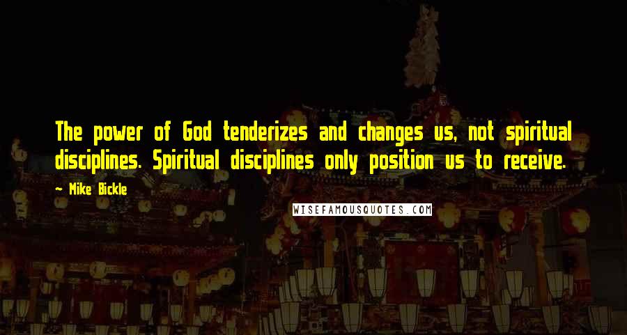 Mike Bickle quotes: The power of God tenderizes and changes us, not spiritual disciplines. Spiritual disciplines only position us to receive. Mike Bickle quotes: The power of God tenderizes and changes us, not spiritual disciplines. Spiritual disciplines only position us to receive.
